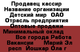 Продавец-кассир › Название организации ­ Детский мир, ОАО › Отрасль предприятия ­ Оптовые продажи › Минимальный оклад ­ 27 000 - Все города Работа » Вакансии   . Марий Эл респ.,Йошкар-Ола г.